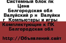 Системный блок пк › Цена ­ 2 500 - Белгородская обл., Валуйский р-н, Валуйки г. Компьютеры и игры » Комплектующие к ПК   . Белгородская обл.